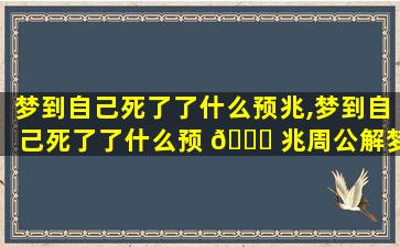 梦到自己死了了什么预兆,梦到自己死了了什么预 🐕 兆周公解梦